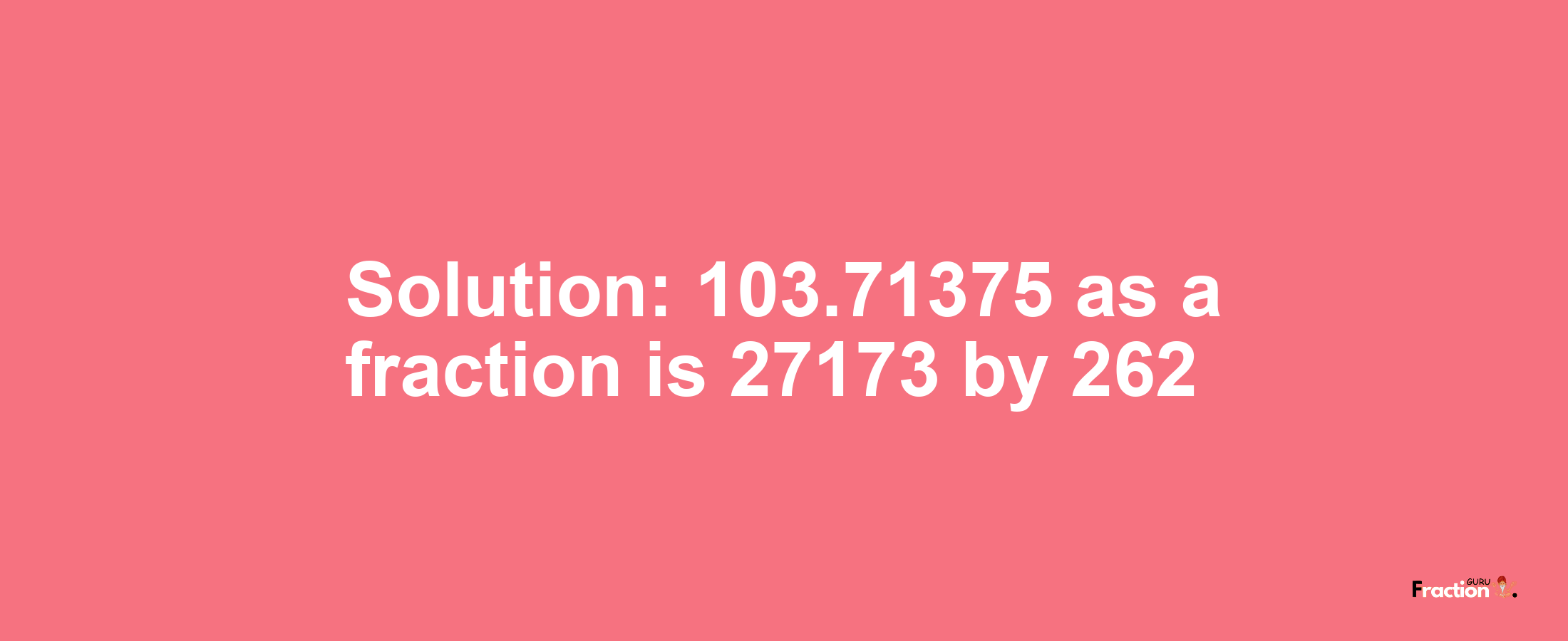 Solution:103.71375 as a fraction is 27173/262